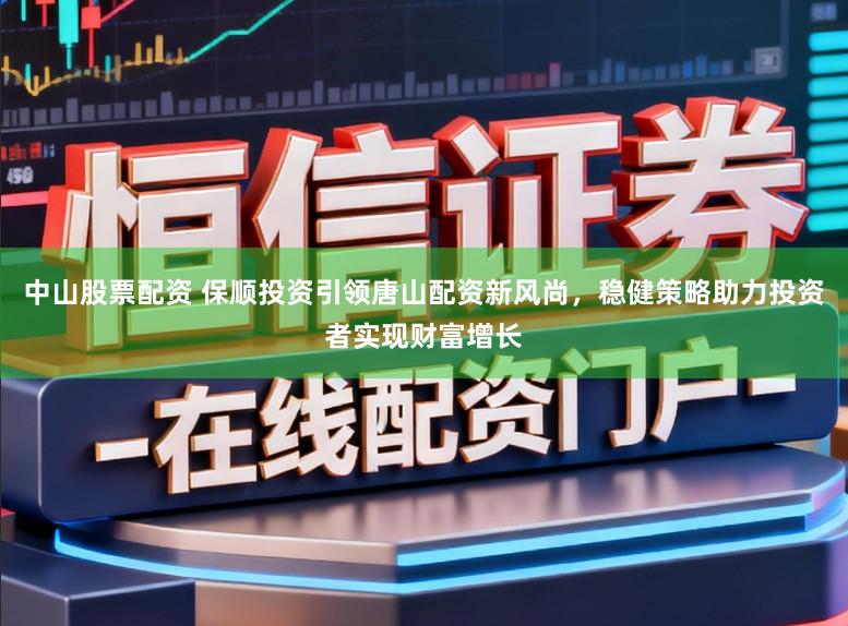 中山股票配资 保顺投资引领唐山配资新风尚,稳健策略助力投资者实现财富增长