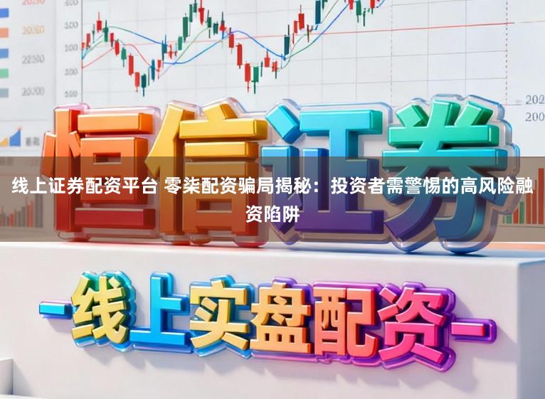 线上证券配资平台 零柒配资骗局揭秘：投资者需警惕的高风险融资陷阱