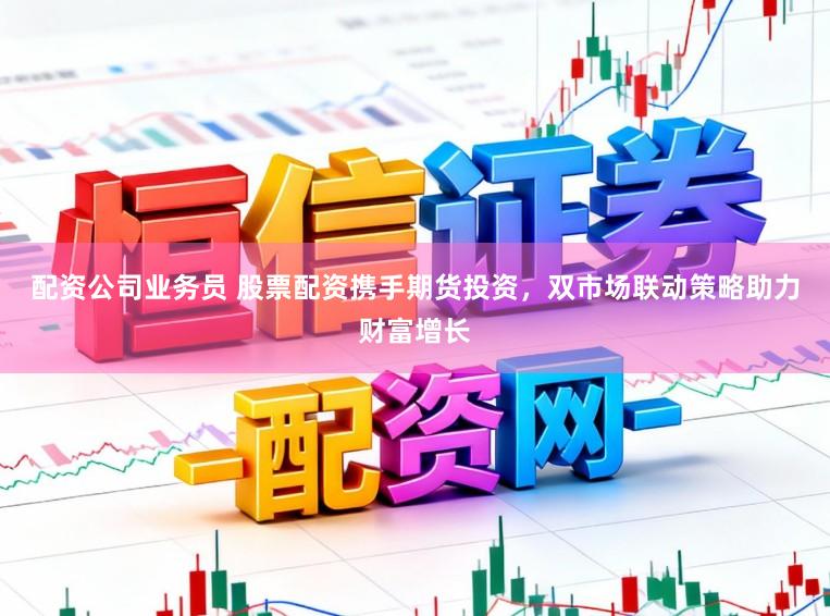 配资公司业务员 股票配资携手期货投资，双市场联动策略助力财富增长