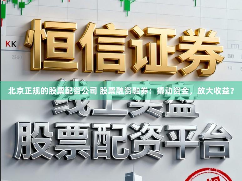 北京正规的股票配资公司 股票融资融券：撬动资金，放大收益？