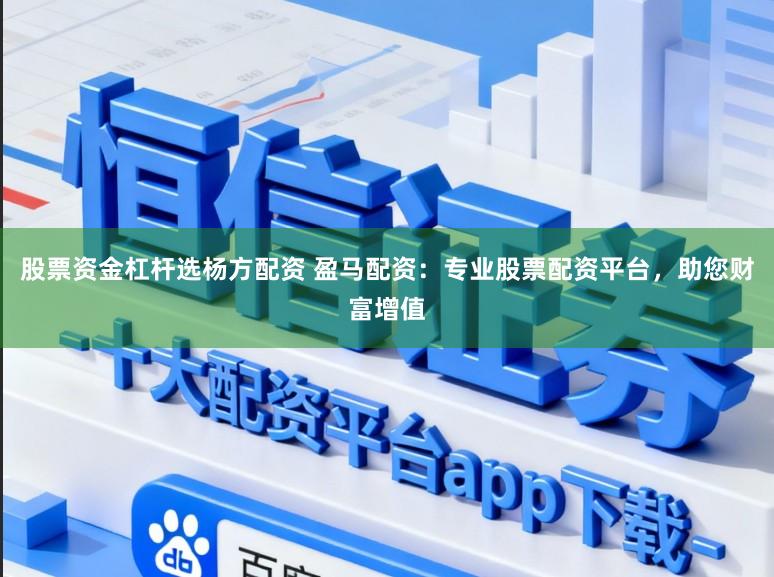 股票资金杠杆选杨方配资 盈马配资：专业股票配资平台，助您财富增值