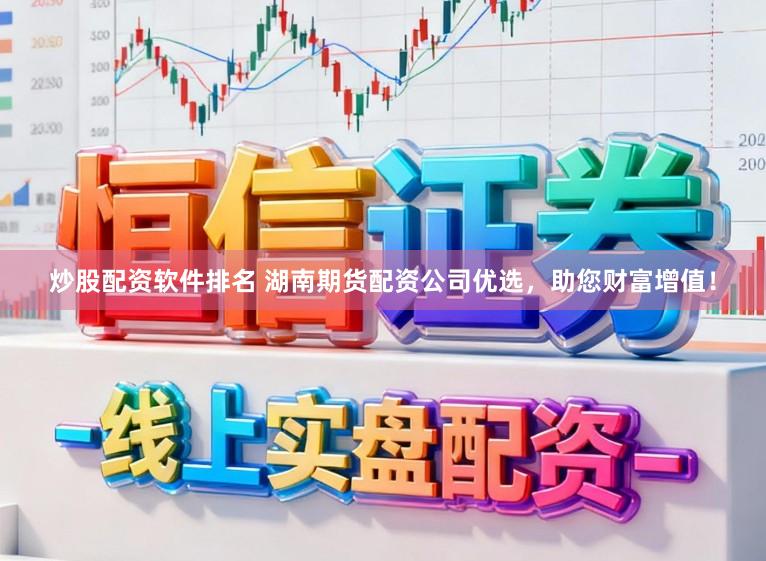 炒股配资软件排名 湖南期货配资公司优选，助您财富增值！