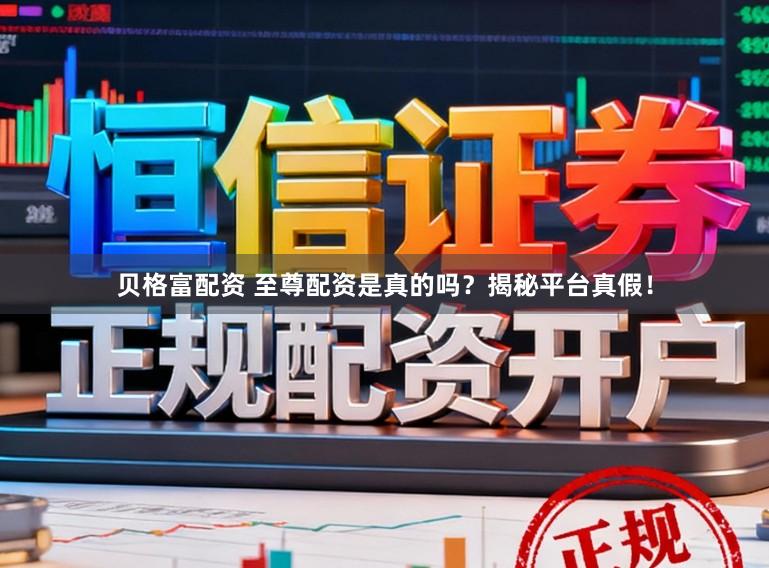 贝格富配资 至尊配资是真的吗？揭秘平台真假！