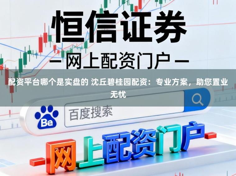 配资平台哪个是实盘的 沈丘碧桂园配资：专业方案，助您置业无忧