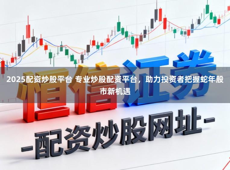 2025配资炒股平台 专业炒股配资平台，助力投资者把握蛇年股市新机遇