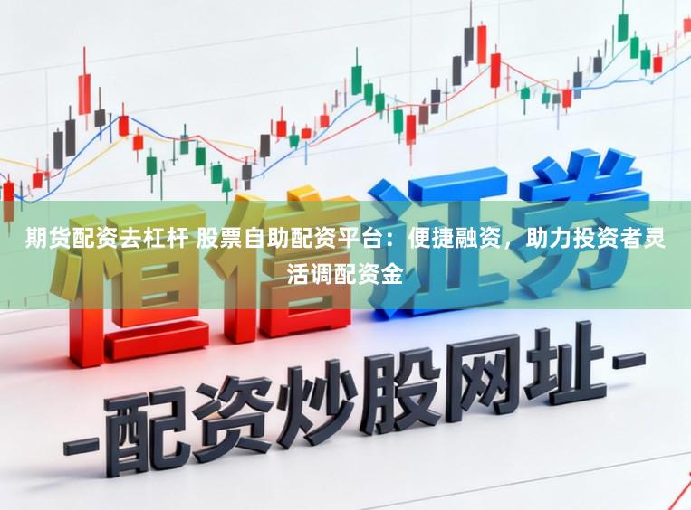 期货配资去杠杆 股票自助配资平台：便捷融资，助力投资者灵活调配资金