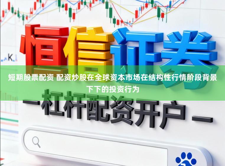 短期股票配资 配资炒股在全球资本市场在结构性行情阶段背景下下的投资行为