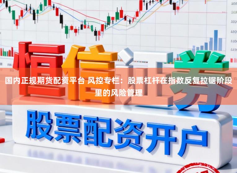 国内正规期货配资平台 风控专栏：股票杠杆在指数反复拉锯阶段里的风险管理