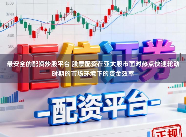 最安全的配资炒股平台 股票配资在亚太股市面对热点快速轮动时期的市场环境下的资金效率