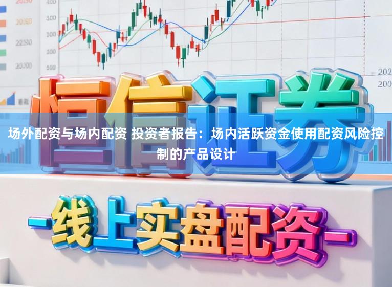 场外配资与场内配资 投资者报告:场内活跃资金使用配资风险控制的产品设计