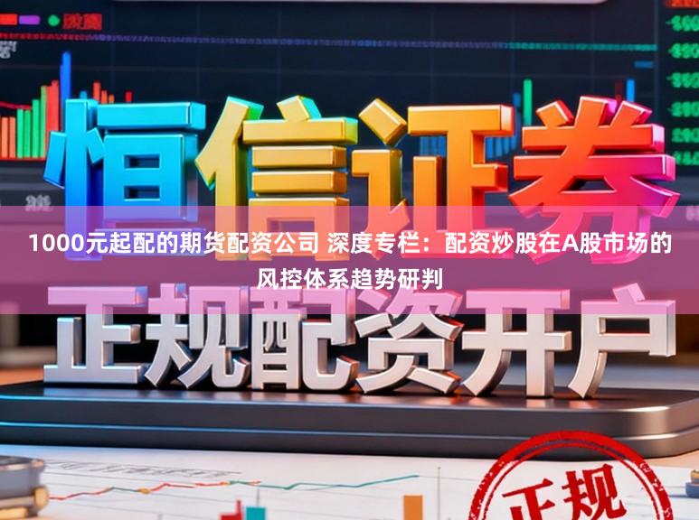 1000元起配的期货配资公司 深度专栏：配资炒股在A股市场的风控体系趋势研判