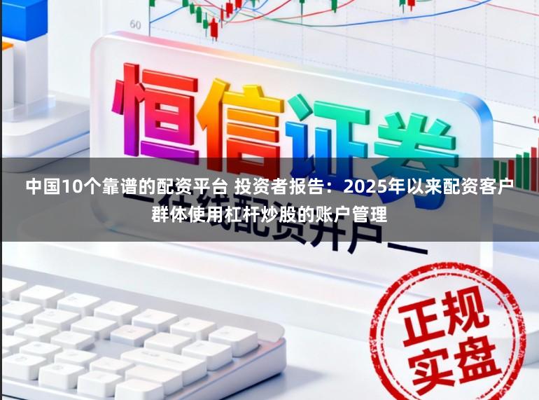 中国10个靠谱的配资平台 投资者报告：2025年以来配资客户群体使用杠杆炒股的账户管理