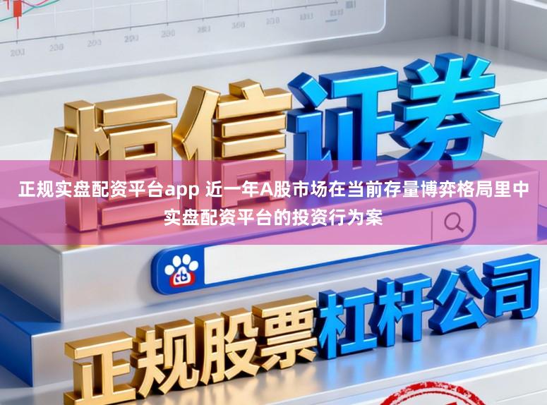 正规实盘配资平台app 近一年A股市场在当前存量博弈格局里中实盘配资平台的投资行为案