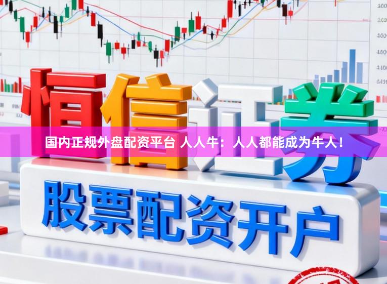 国内正规外盘配资平台 人人牛：人人都能成为牛人！