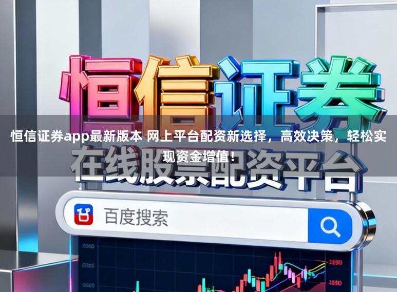 恒信证券app最新版本 网上平台配资新选择,高效决策,轻松实现资金增值!