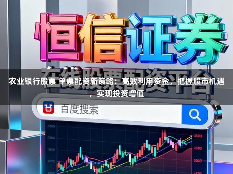 农业银行股票 单票配资新策略:高效利用资金,把握股市机遇,实现投资增值