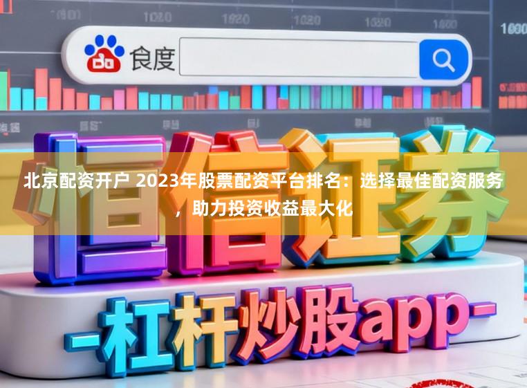 北京配资开户 2023年股票配资平台排名:选择最佳配资服务,助力投资收益最大化