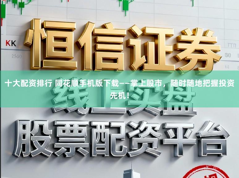 十大配资排行 同花顺手机版下载——掌上股市，随时随地把握投资先机！