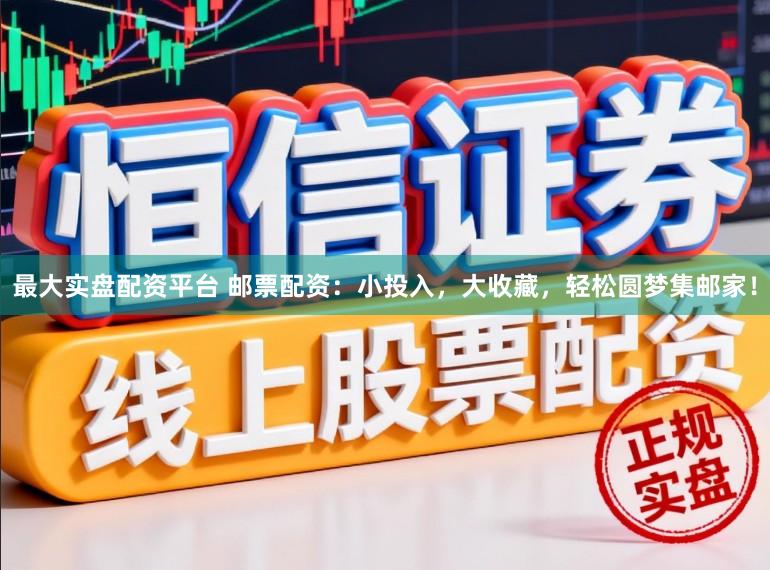 最大实盘配资平台 邮票配资：小投入，大收藏，轻松圆梦集邮家！