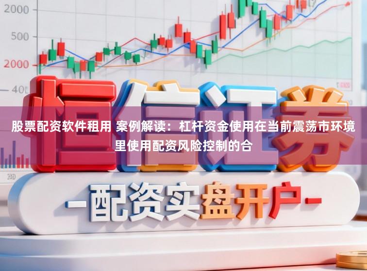 股票配资软件租用 案例解读：杠杆资金使用在当前震荡市环境里使用配资风险控制的合