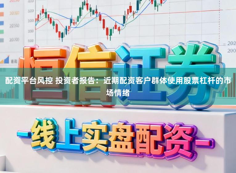配资平台风控 投资者报告:近期配资客户群体使用股票杠杆的市场情绪