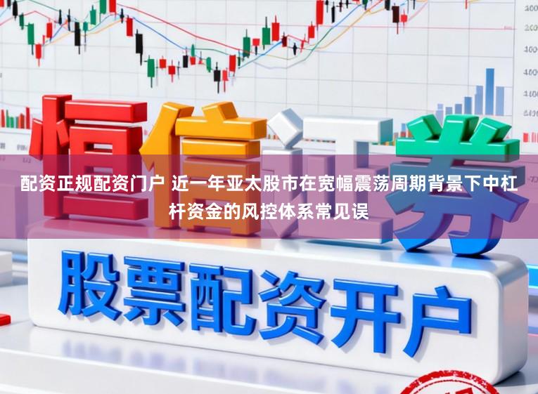 配资正规配资门户 近一年亚太股市在宽幅震荡周期背景下中杠杆资金的风控体系常见误