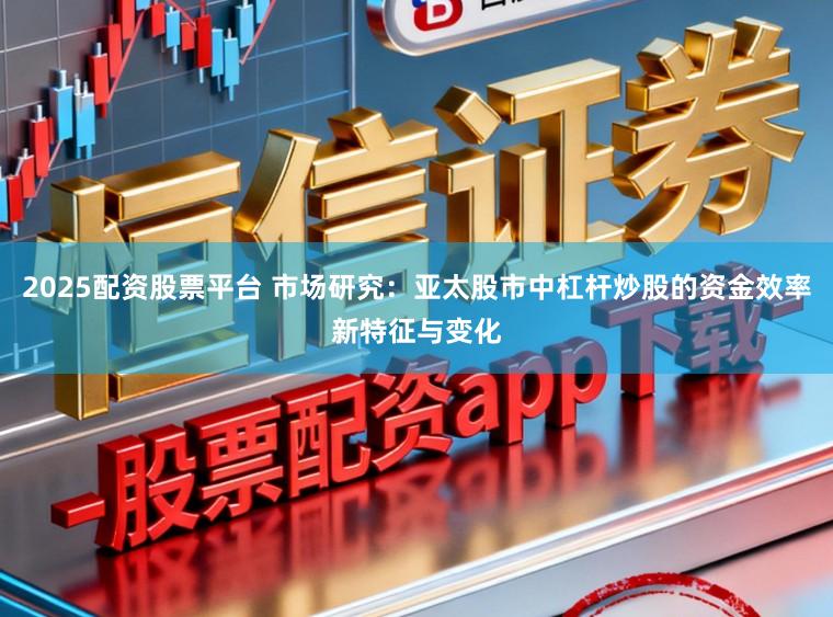 2025配资股票平台 市场研究：亚太股市中杠杆炒股的资金效率新特征与变化