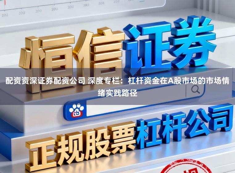 配资资深证券配资公司 深度专栏：杠杆资金在A股市场的市场情绪实践路径
