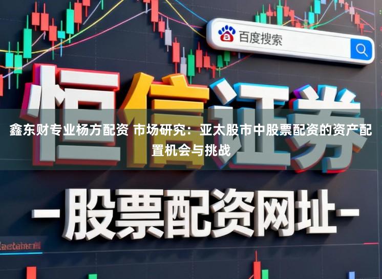 鑫东财专业杨方配资 市场研究：亚太股市中股票配资的资产配置机会与挑战