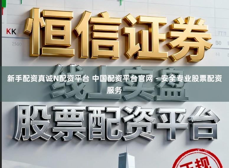 新手配资真诚N配资平台 中国配资平台官网 - 安全专业股票配资服务