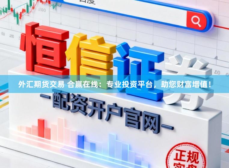 外汇期货交易 合赢在线：专业投资平台，助您财富增值！