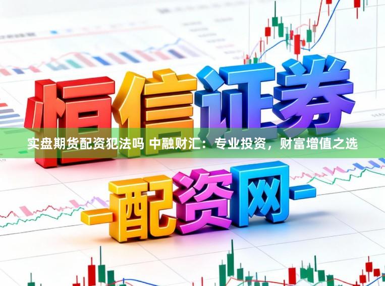 实盘期货配资犯法吗 中融财汇：专业投资，财富增值之选