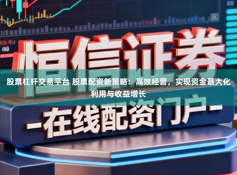股票杠杆交易平台 股票配资新策略：高效经营，实现资金最大化利用与收益增长
