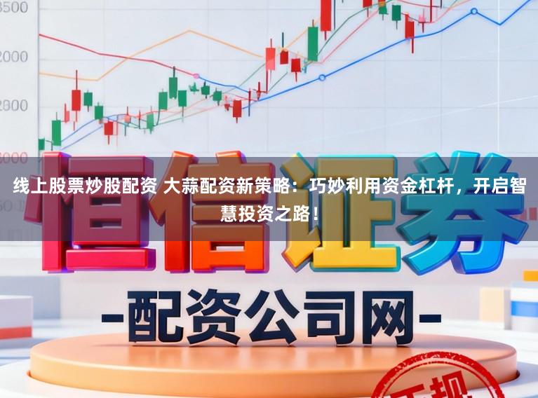 线上股票炒股配资 大蒜配资新策略：巧妙利用资金杠杆，开启智慧投资之路！