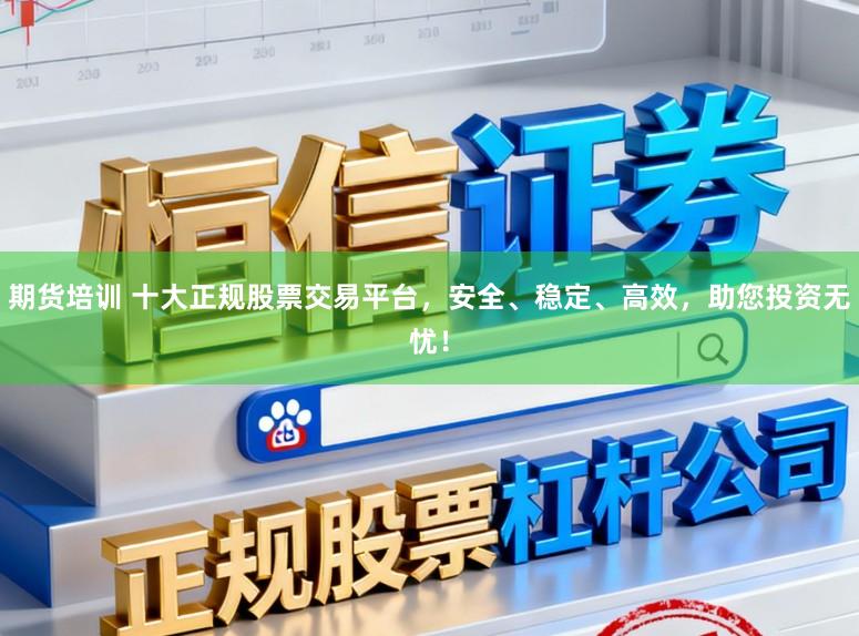 期货培训 十大正规股票交易平台，安全、稳定、高效，助您投资无忧！
