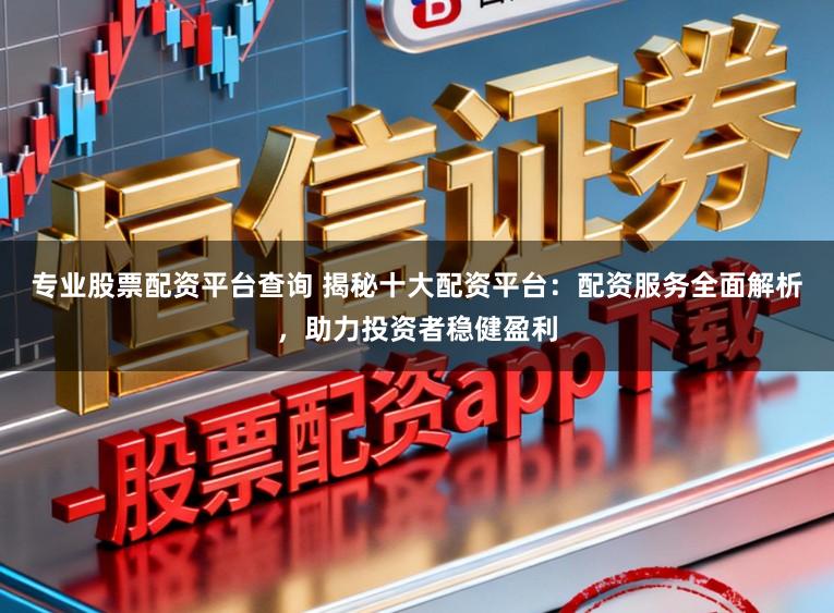 专业股票配资平台查询 揭秘十大配资平台：配资服务全面解析，助力投资者稳健盈利