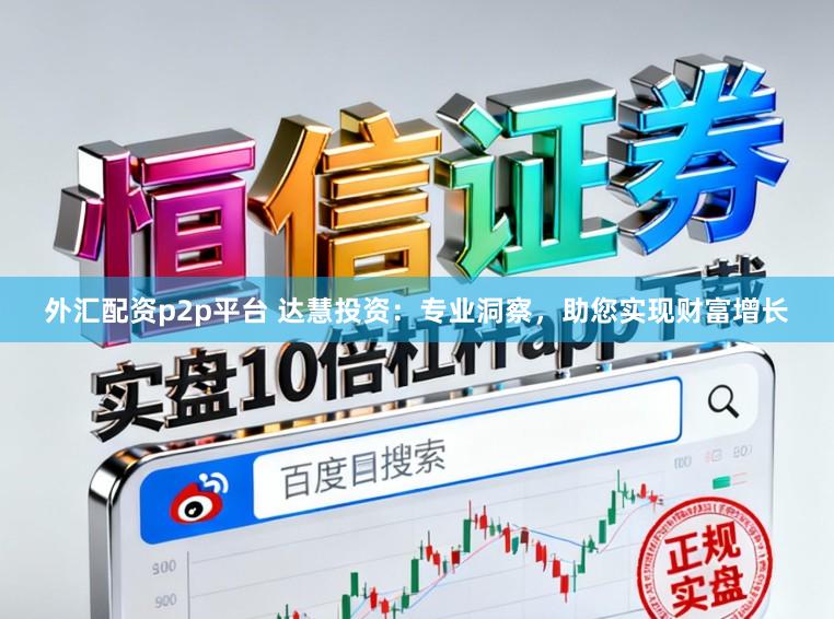 外汇配资p2p平台 达慧投资：专业洞察，助您实现财富增长