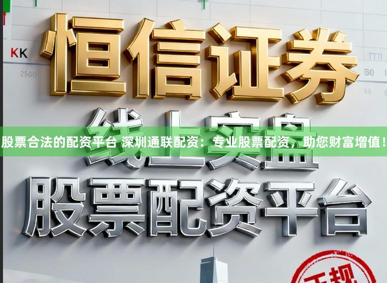 股票合法的配资平台 深圳通联配资：专业股票配资，助您财富增值！