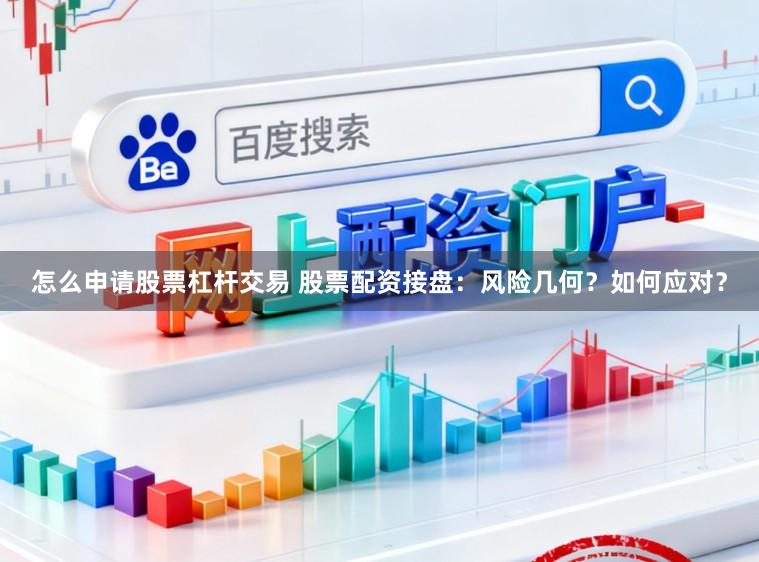 怎么申请股票杠杆交易 股票配资接盘：风险几何？如何应对？