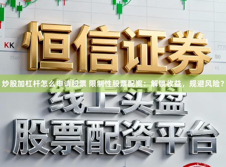 炒股加杠杆怎么申请股票 限制性股票配资：解锁收益，规避风险？