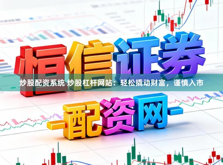 炒股配资系统 炒股杠杆网站：轻松撬动财富，谨慎入市
