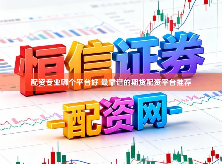 配资专业哪个平台好 最靠谱的期货配资平台推荐