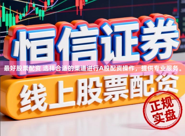 最好股票配资 选择合适的渠道进行A股配资操作，提供专业服务。
