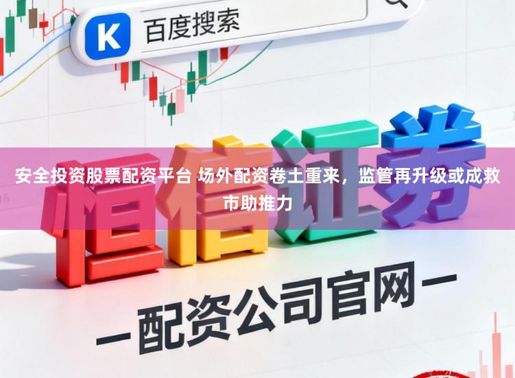 安全投资股票配资平台 场外配资卷土重来，监管再升级或成救市助推力