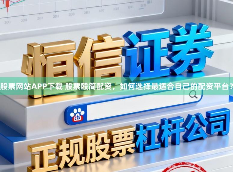 股票网站APP下载 股票殴简配资，如何选择最适合自己的配资平台？