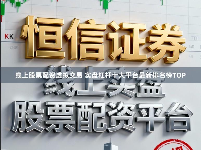 线上股票配资虚拟交易 实盘杠杆十大平台最新排名榜TOP