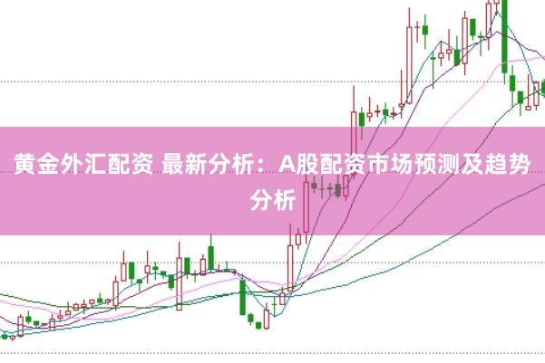 黄金外汇配资 最新分析：A股配资市场预测及趋势分析