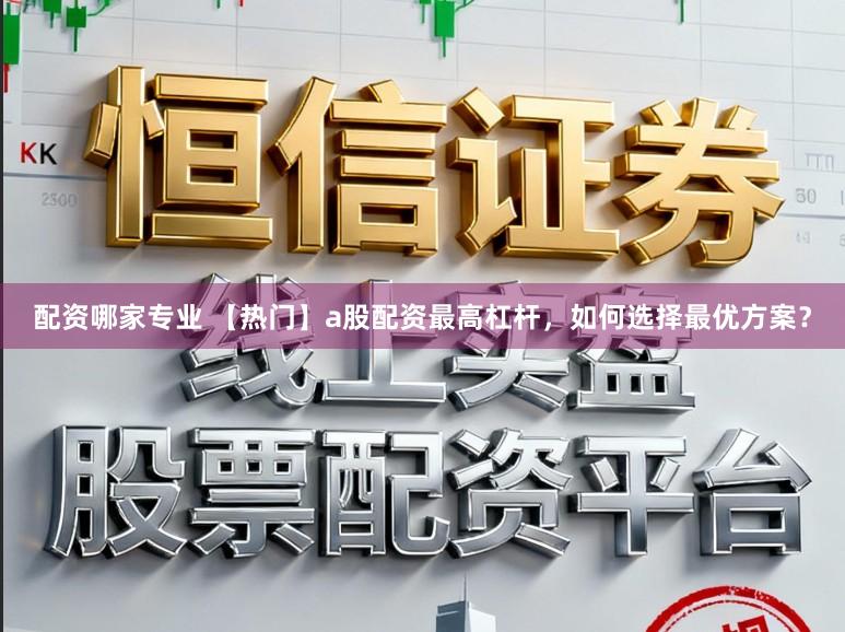 配资哪家专业 【热门】a股配资最高杠杆，如何选择最优方案？