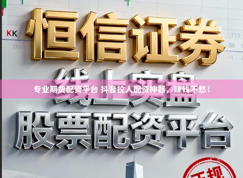 专业期货配资平台 抖音拉人配资神器，赚钱不愁！