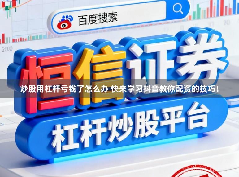 炒股用杠杆亏钱了怎么办 快来学习抖音教你配资的技巧！